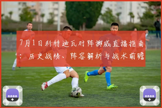 7月1日科特迪瓦对阵挪威直播指南：历史战绩、阵容解析与战术前瞻