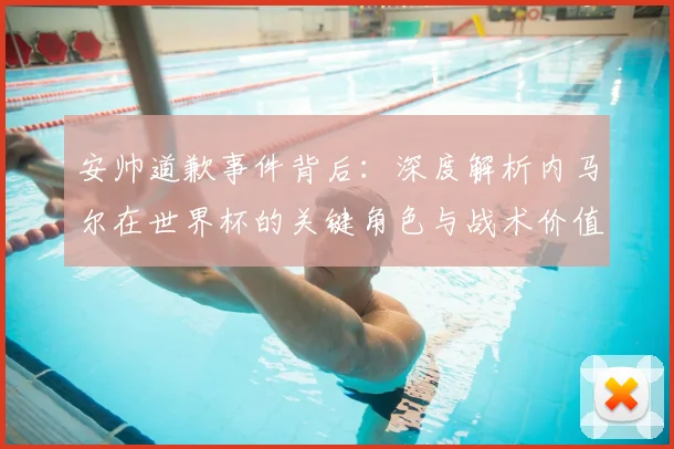 安帅道歉事件背后：深度解析内马尔在世界杯的关键角色与战术价值