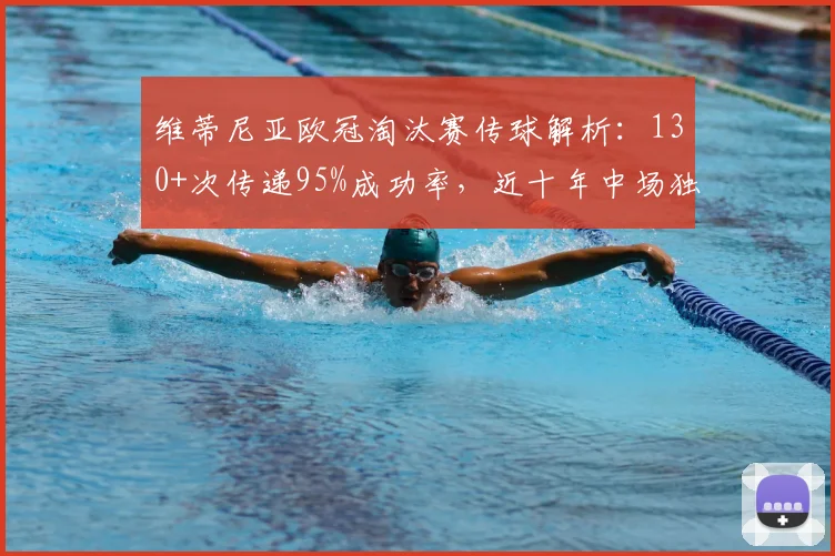 维蒂尼亚欧冠淘汰赛传球解析：130+次传递95%成功率，近十年中场独一档表现