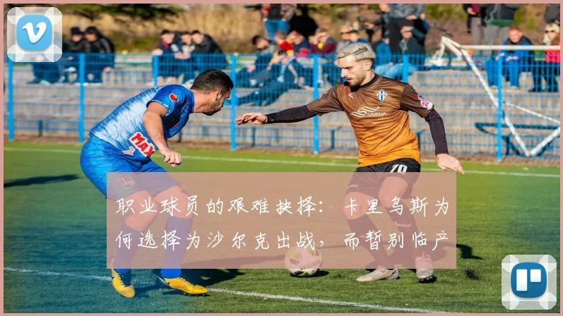 职业球员的艰难抉择：卡里乌斯为何选择为沙尔克出战，而暂别临产妻子？