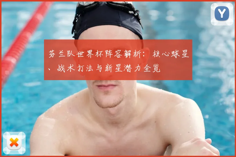 芬兰队世界杯阵容解析:核心球星、战术打法与新星潜力全览