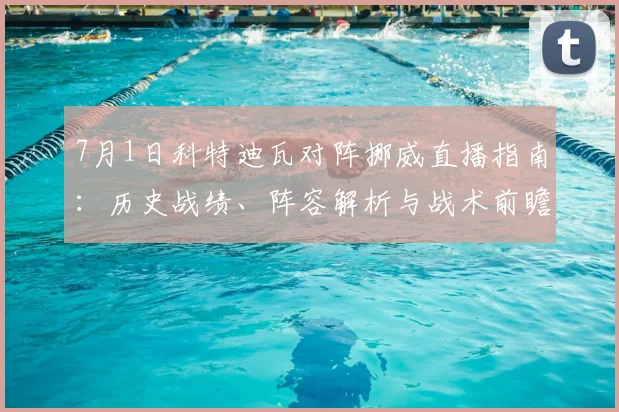 7月1日科特迪瓦对阵挪威直播指南:历史战绩、阵容解析与战术前瞻