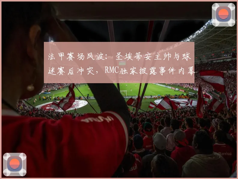 法甲赛场风波:圣埃蒂安主帅与球迷赛后冲突,RMC独家披露事件内幕