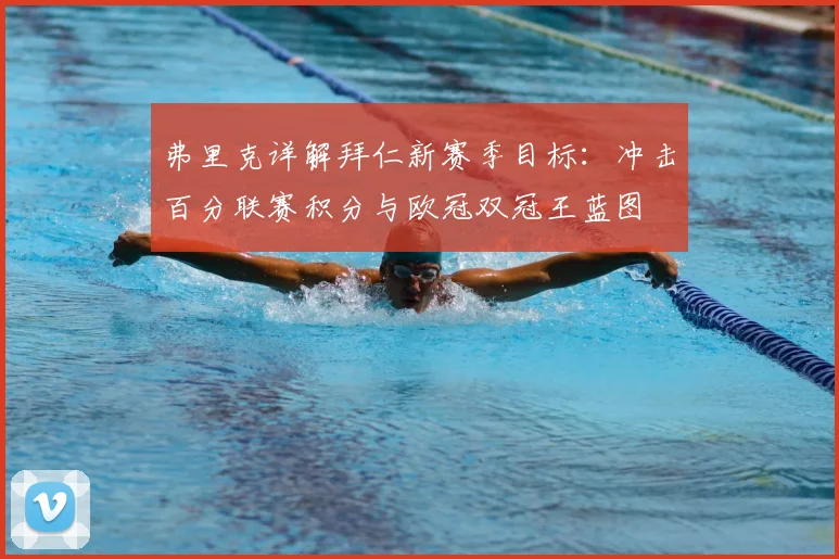 弗里克详解拜仁新赛季目标:冲击百分联赛积分与欧冠双冠王蓝图