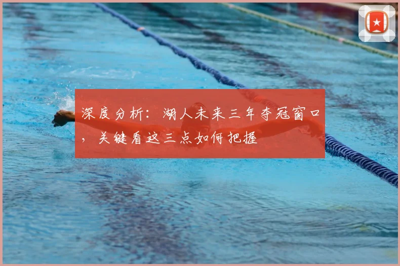 深度分析：湖人未来三年夺冠窗口，关键看这三点如何把握
