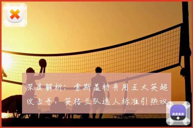深度解析：索斯盖特弃用五大英超攻击手，英格兰队选人标准引热议