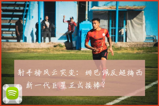 射手榜风云突变：姆巴佩反超梅西，新一代巨星正式接棒？