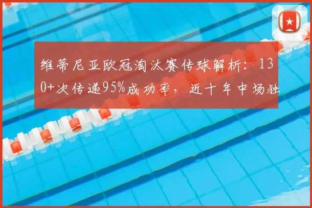 维蒂尼亚欧冠淘汰赛传球解析:130+次传递95%成功率,近十年中场独一档表现