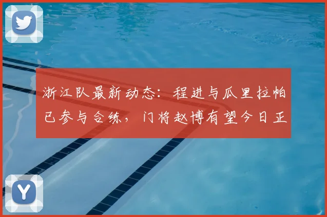 浙江队最新动态：程进与瓜里拉帕已参与合练，门将赵博有望今日正式复出