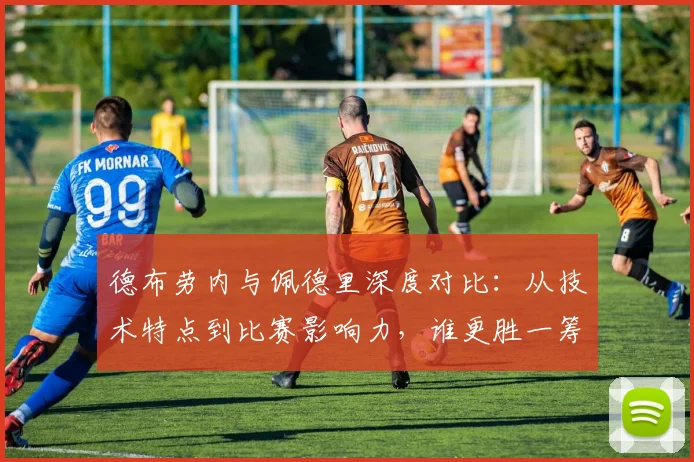德布劳内与佩德里深度对比:从技术特点到比赛影响力,谁更胜一筹?