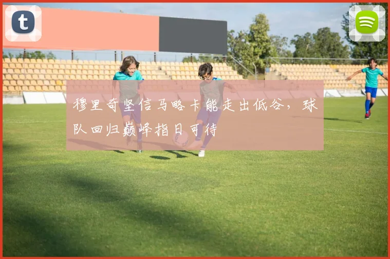 穆里奇坚信马略卡能走出低谷，球队回归巅峰指日可待