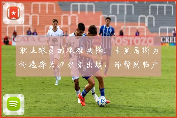 职业球员的艰难抉择:卡里乌斯为何选择为沙尔克出战,而暂别临产妻子?