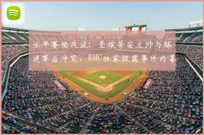 法甲赛场风波：圣埃蒂安主帅与球迷赛后冲突，RMC独家披露事件内幕