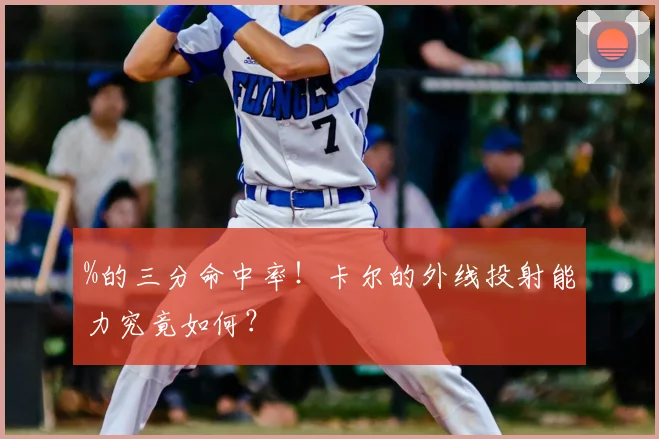 %的三分命中率！卡尔的外线投射能力究竟如何？
